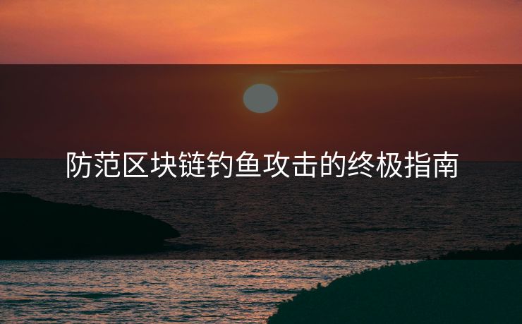 防范区块链钓鱼攻击的终极指南
