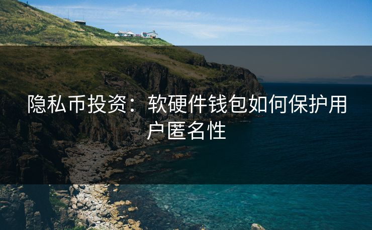 隐私币投资：软硬件钱包如何保护用户匿名性