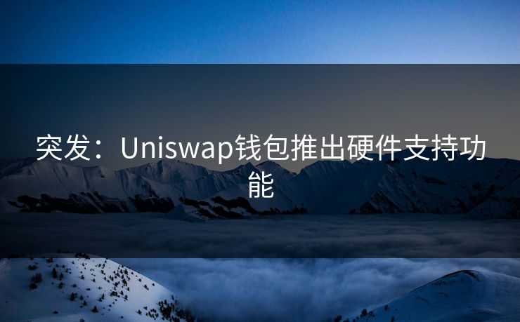 突发：Uniswap钱包推出硬件支持功能